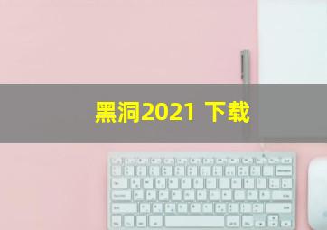 黑洞2021 下载